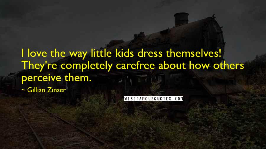 Gillian Zinser quotes: I love the way little kids dress themselves! They're completely carefree about how others perceive them. Gillian Zinser quotes: I love the way little kids dress themselves! They're completely carefree about how others perceive them.