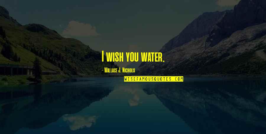 Gillians Uh Huh Quotes By Wallace J. Nichols: I wish you water. Gillians Uh Huh Quotes By Wallace J. Nichols: I wish you water.
