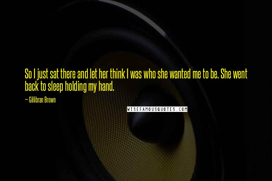 Gillibran Brown quotes: So I just sat there and let her think I was who she wanted me to be. She went back to sleep holding my hand.
