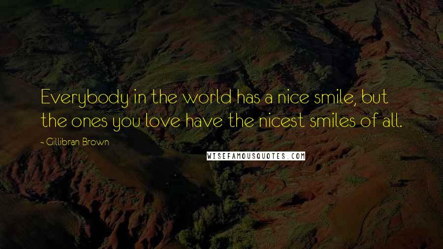 Gillibran Brown quotes: Everybody in the world has a nice smile, but the ones you love have the nicest smiles of all.