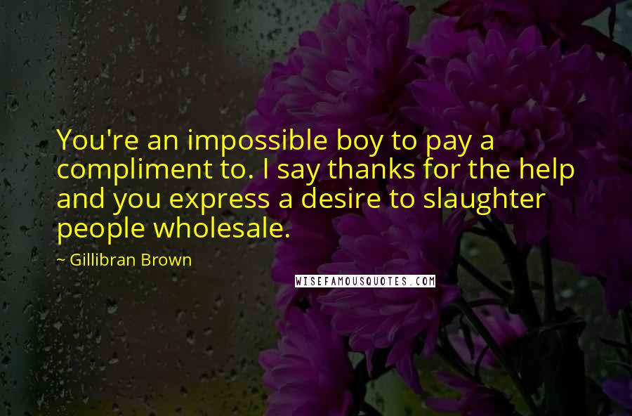 Gillibran Brown quotes: You're an impossible boy to pay a compliment to. I say thanks for the help and you express a desire to slaughter people wholesale.