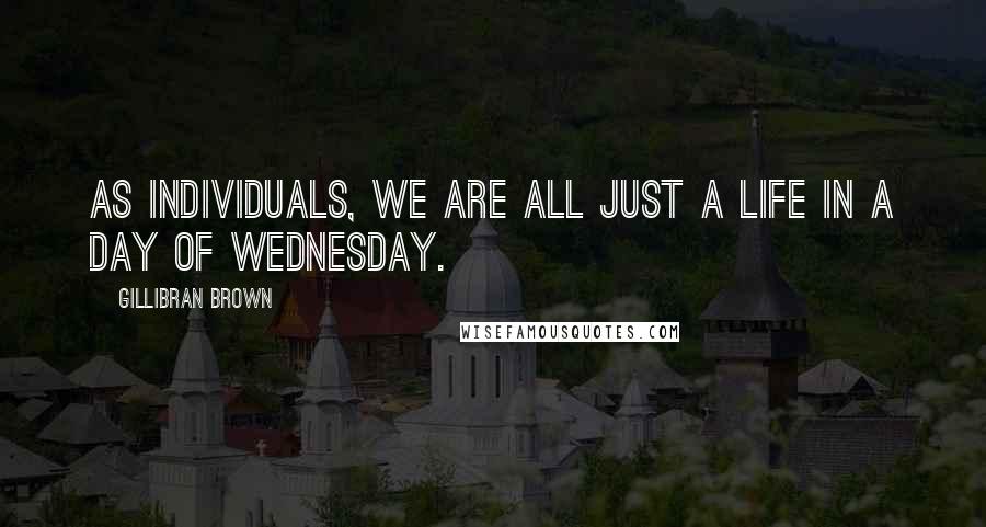 Gillibran Brown quotes: As individuals, we are all just a life in a day of Wednesday.