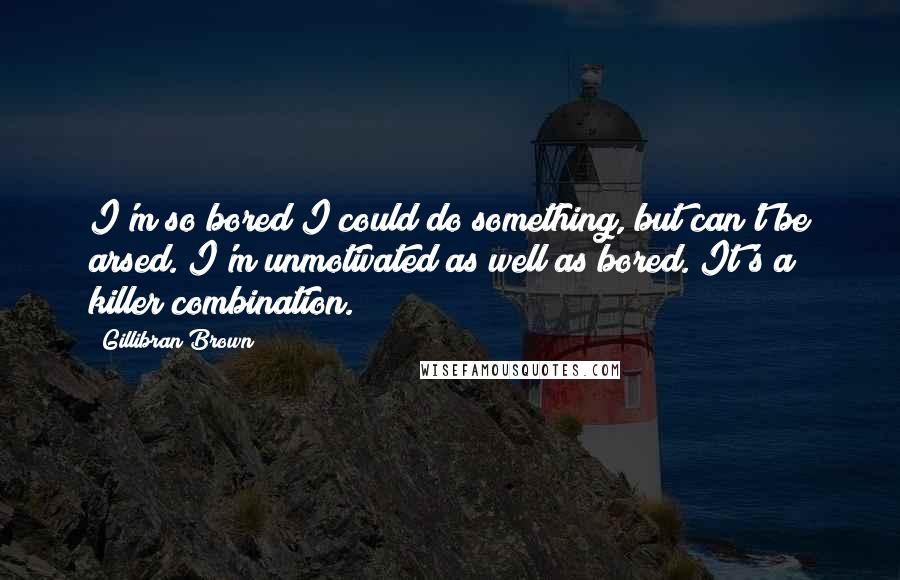 Gillibran Brown quotes: I'm so bored I could do something, but can't be arsed. I'm unmotivated as well as bored. It's a killer combination.