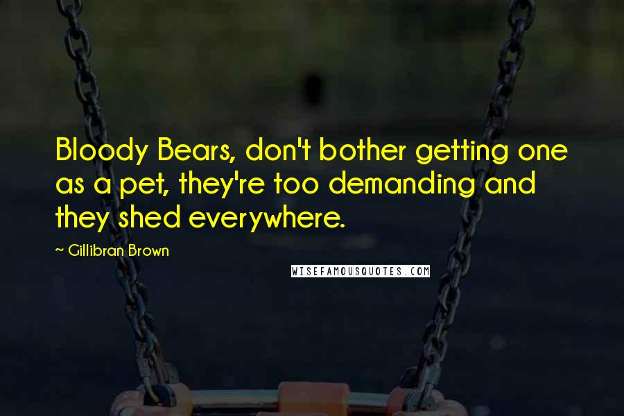 Gillibran Brown quotes: Bloody Bears, don't bother getting one as a pet, they're too demanding and they shed everywhere.