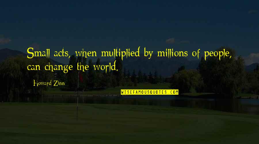 Gilliver Island Quotes By Howard Zinn: Small acts, when multiplied by millions of people,