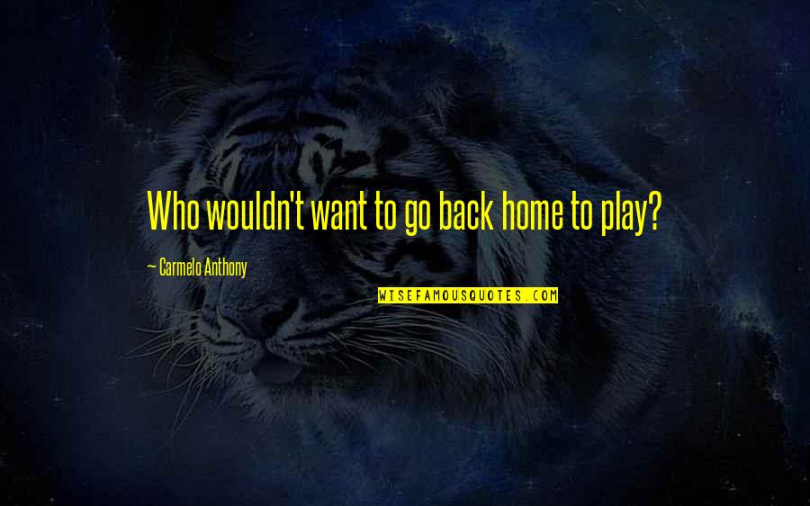 Gillmer Kroehle Quotes By Carmelo Anthony: Who wouldn't want to go back home to Gillmer Kroehle Quotes By Carmelo Anthony: Who wouldn't want to go back home to
