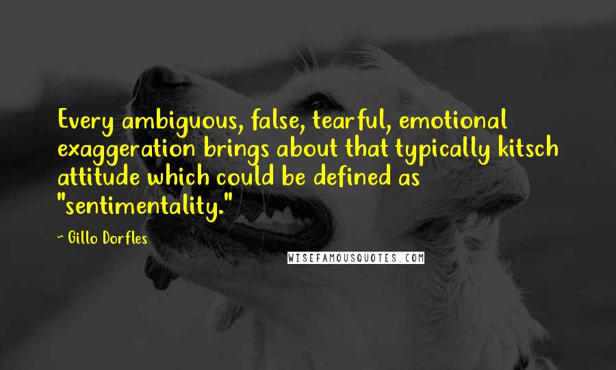 Gillo Dorfles quotes: Every ambiguous, false, tearful, emotional exaggeration brings about that typically kitsch attitude which could be defined as "sentimentality."