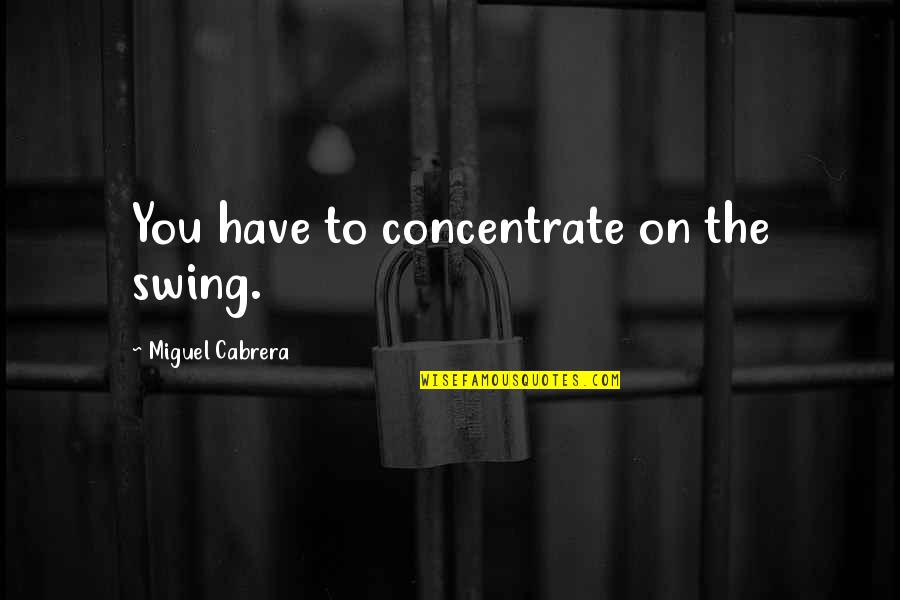 Gilloway Quotes By Miguel Cabrera: You have to concentrate on the swing. Gilloway Quotes By Miguel Cabrera: You have to concentrate on the swing.