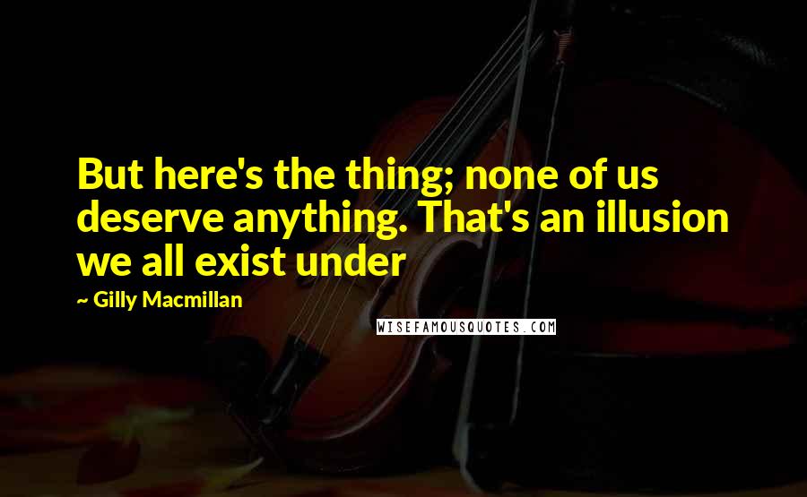 Gilly Macmillan quotes: But here's the thing; none of us deserve anything. That's an illusion we all exist under