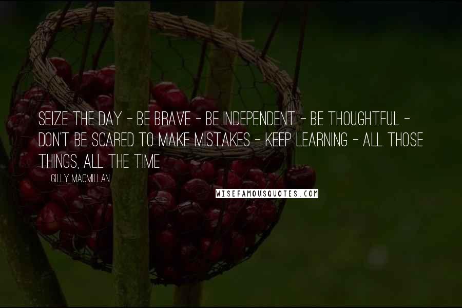 Gilly Macmillan quotes: Seize the day - be brave - be independent - be thoughtful - don't be scared to make mistakes - keep learning - all those things, all the time Gilly Macmillan quotes: Seize the day - be brave - be independent - be thoughtful - don't be scared to make mistakes - keep learning - all those things, all the time