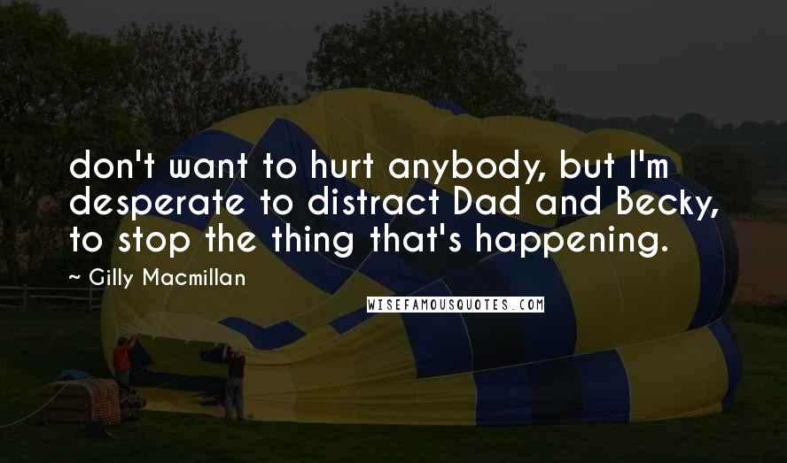 Gilly Macmillan quotes: don't want to hurt anybody, but I'm desperate to distract Dad and Becky, to stop the thing that's happening. Gilly Macmillan quotes: don't want to hurt anybody, but I'm desperate to distract Dad and Becky, to stop the thing that's happening.