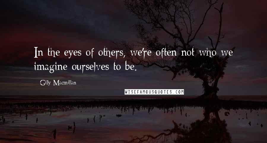 Gilly Macmillan quotes: In the eyes of others, we're often not who we imagine ourselves to be.