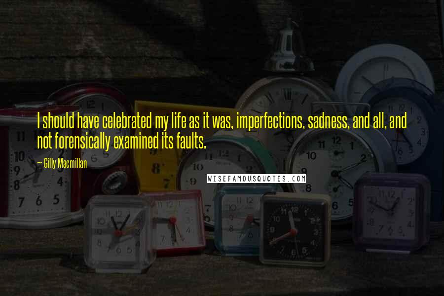 Gilly Macmillan quotes: I should have celebrated my life as it was, imperfections, sadness, and all, and not forensically examined its faults. Gilly Macmillan quotes: I should have celebrated my life as it was, imperfections, sadness, and all, and not forensically examined its faults.