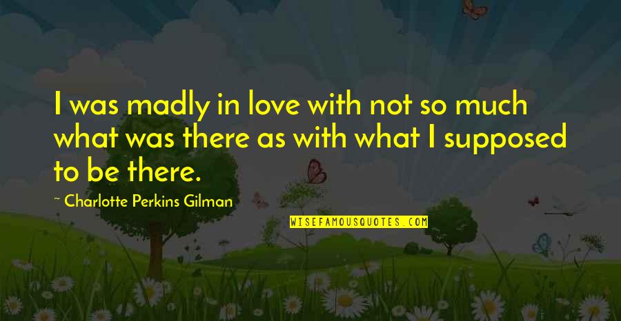 Gilman's Quotes By Charlotte Perkins Gilman: I was madly in love with not so
