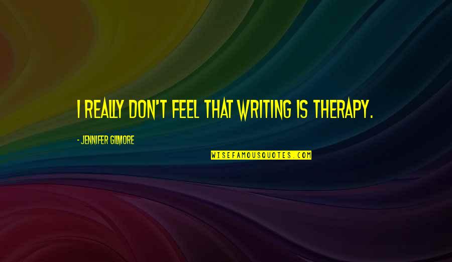 Gilmore Quotes By Jennifer Gilmore: I really don't feel that writing is therapy.
