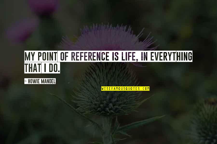 Gilou Aychwesh Quotes By Howie Mandel: My point of reference is life, in everything Gilou Aychwesh Quotes By Howie Mandel: My point of reference is life, in everything
