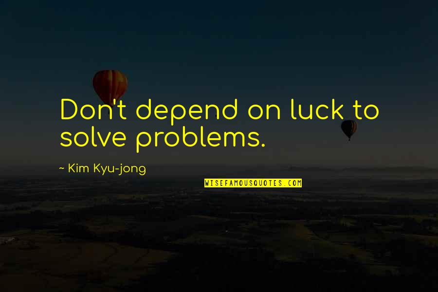Gilvarry Associates Quotes By Kim Kyu-jong: Don't depend on luck to solve problems.
