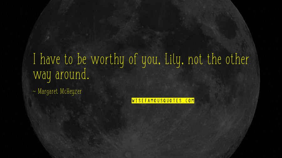 Gimmesomeali Quotes By Margaret McHeyzer: I have to be worthy of you, Lily, Gimmesomeali Quotes By Margaret McHeyzer: I have to be worthy of you, Lily,