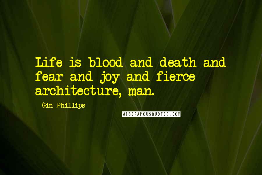 Gin Phillips quotes: Life is blood and death and fear and joy and fierce architecture, man.