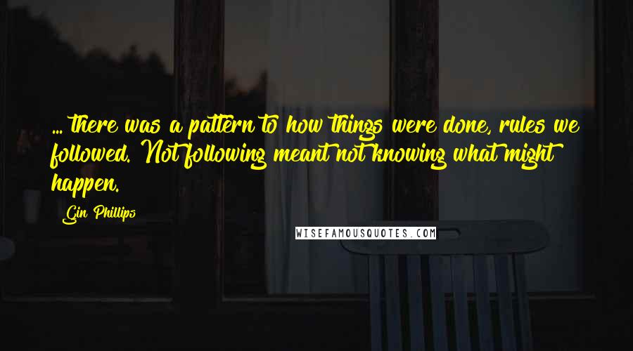 Gin Phillips quotes: ... there was a pattern to how things were done, rules we followed. Not following meant not knowing what might happen.