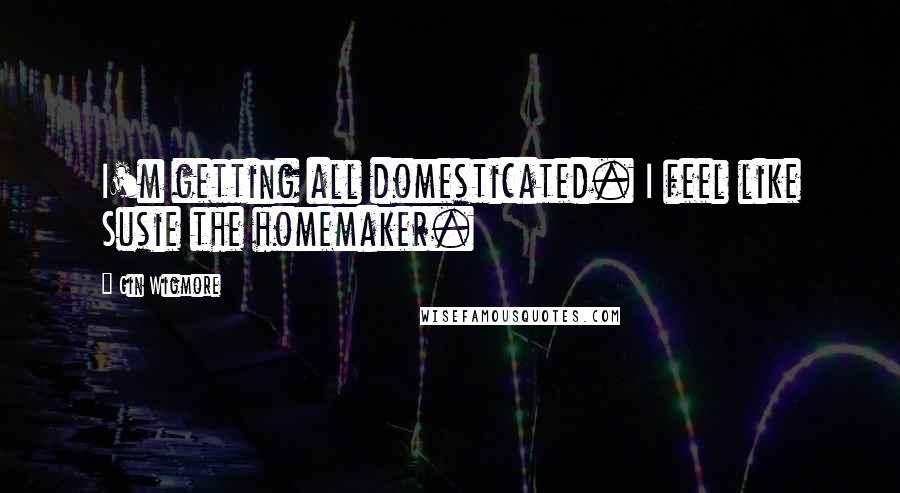 Gin Wigmore quotes: I'm getting all domesticated. I feel like Susie the homemaker.