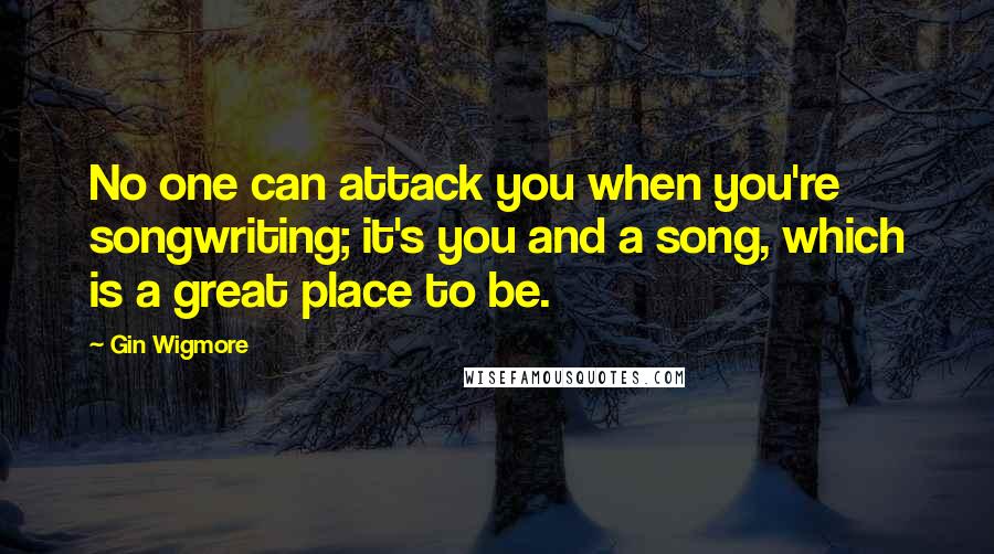 Gin Wigmore quotes: No one can attack you when you're songwriting; it's you and a song, which is a great place to be.