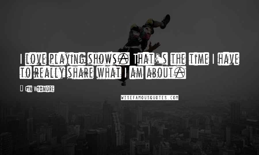 Gin Wigmore quotes: I love playing shows. That's the time I have to really share what I am about.