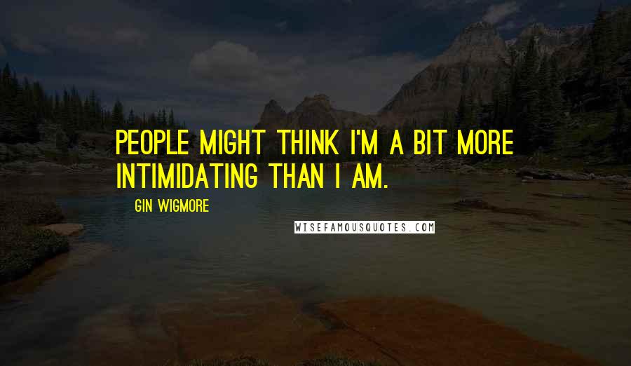 Gin Wigmore quotes: People might think I'm a bit more intimidating than I am.