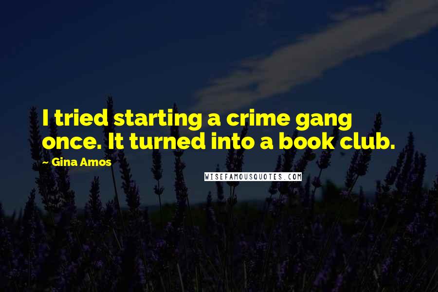 Gina Amos quotes: I tried starting a crime gang once. It turned into a book club.