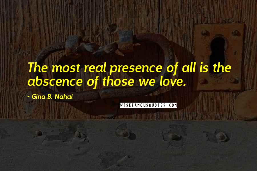 Gina B. Nahai quotes: The most real presence of all is the abscence of those we love.