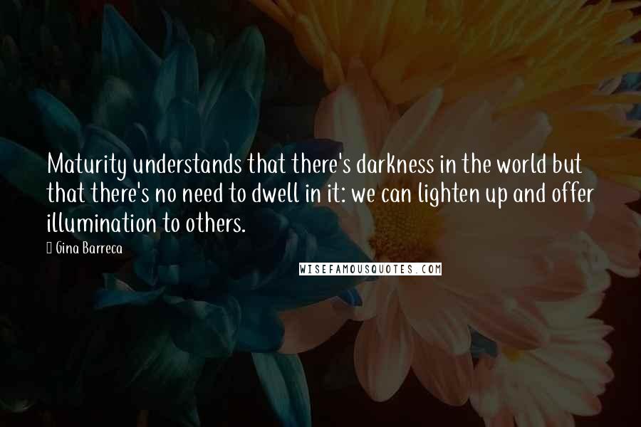 Gina Barreca quotes: Maturity understands that there's darkness in the world but that there's no need to dwell in it: we can lighten up and offer illumination to others.
