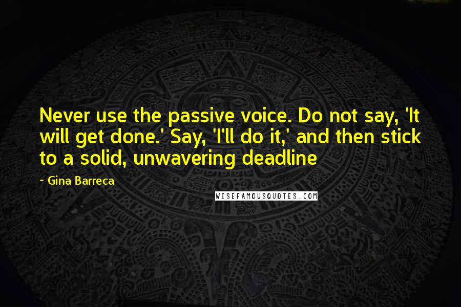 Gina Barreca quotes: Never use the passive voice. Do not say, 'It will get done.' Say, 'I'll do it,' and then stick to a solid, unwavering deadline