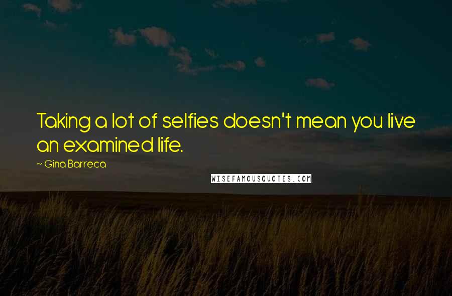 Gina Barreca quotes: Taking a lot of selfies doesn't mean you live an examined life.