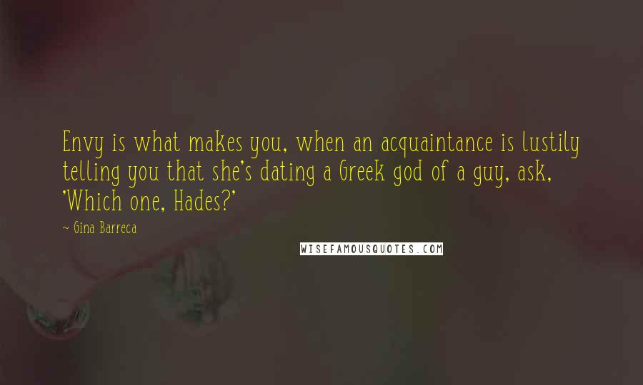 Gina Barreca quotes: Envy is what makes you, when an acquaintance is lustily telling you that she's dating a Greek god of a guy, ask, 'Which one, Hades?'