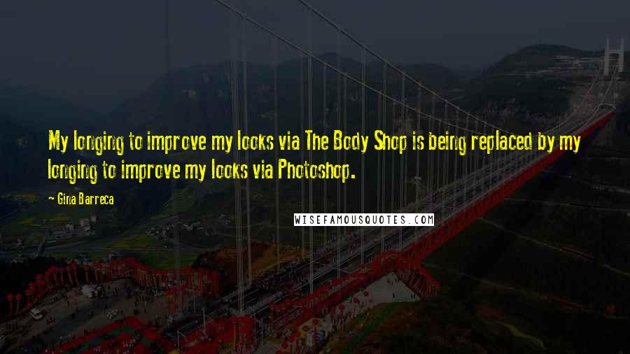 Gina Barreca quotes: My longing to improve my looks via The Body Shop is being replaced by my longing to improve my looks via Photoshop.