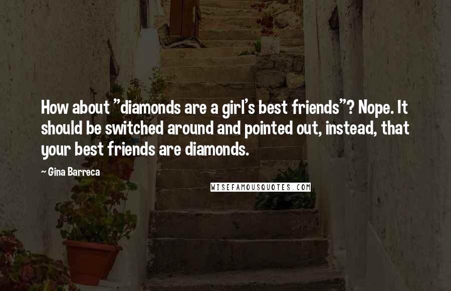 Gina Barreca quotes: How about "diamonds are a girl's best friends"? Nope. It should be switched around and pointed out, instead, that your best friends are diamonds.