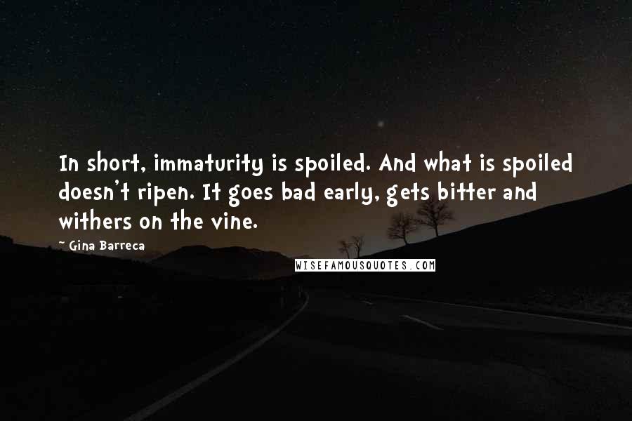 Gina Barreca quotes: In short, immaturity is spoiled. And what is spoiled doesn't ripen. It goes bad early, gets bitter and withers on the vine.