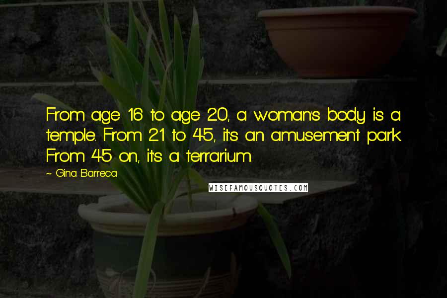 Gina Barreca quotes: From age 16 to age 20, a woman's body is a temple. From 21 to 45, it's an amusement park. From 45 on, it's a terrarium.