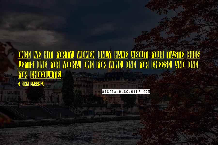 Gina Barreca quotes: Once we hit forty, women only have about four taste buds left: one for vodka, one for wine, one for cheese, and one for chocolate.