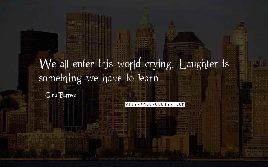 Gina Barreca quotes: We all enter this world crying. Laughter is something we have to learn