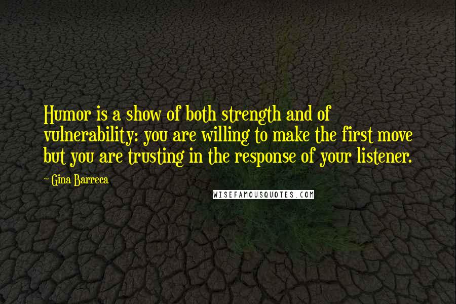 Gina Barreca quotes: Humor is a show of both strength and of vulnerability: you are willing to make the first move but you are trusting in the response of your listener.