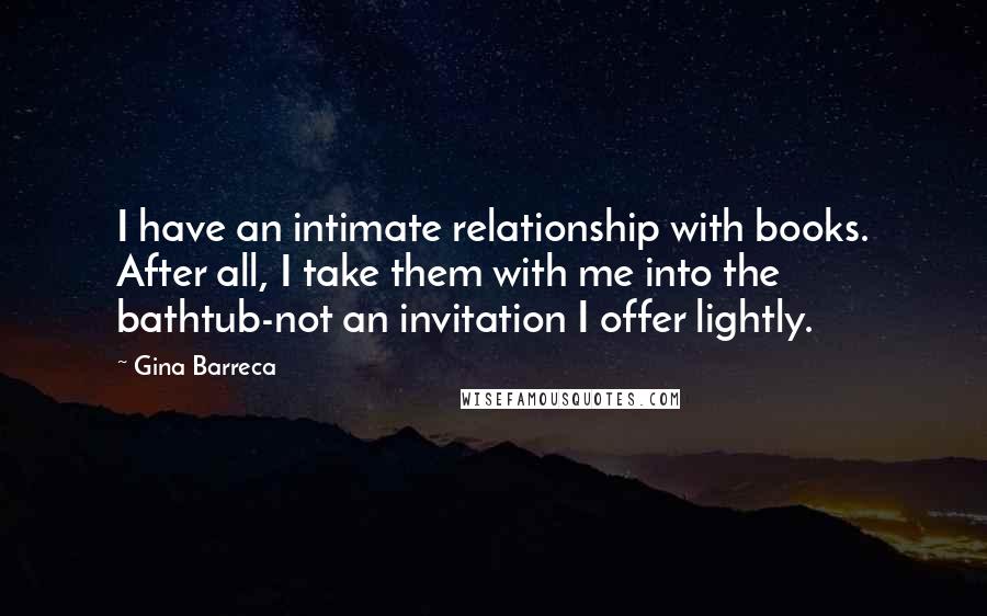 Gina Barreca quotes: I have an intimate relationship with books. After all, I take them with me into the bathtub-not an invitation I offer lightly.