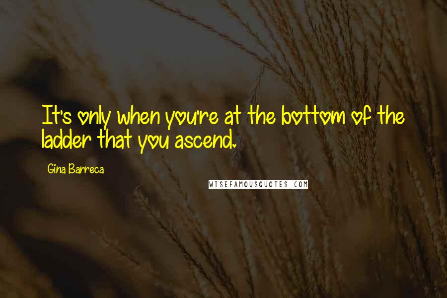 Gina Barreca quotes: It's only when you're at the bottom of the ladder that you ascend.