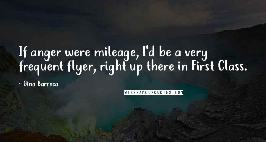 Gina Barreca quotes: If anger were mileage, I'd be a very frequent flyer, right up there in First Class.