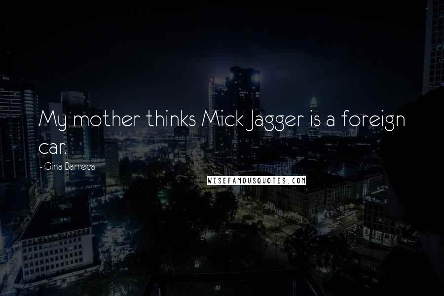 Gina Barreca quotes: My mother thinks Mick Jagger is a foreign car.