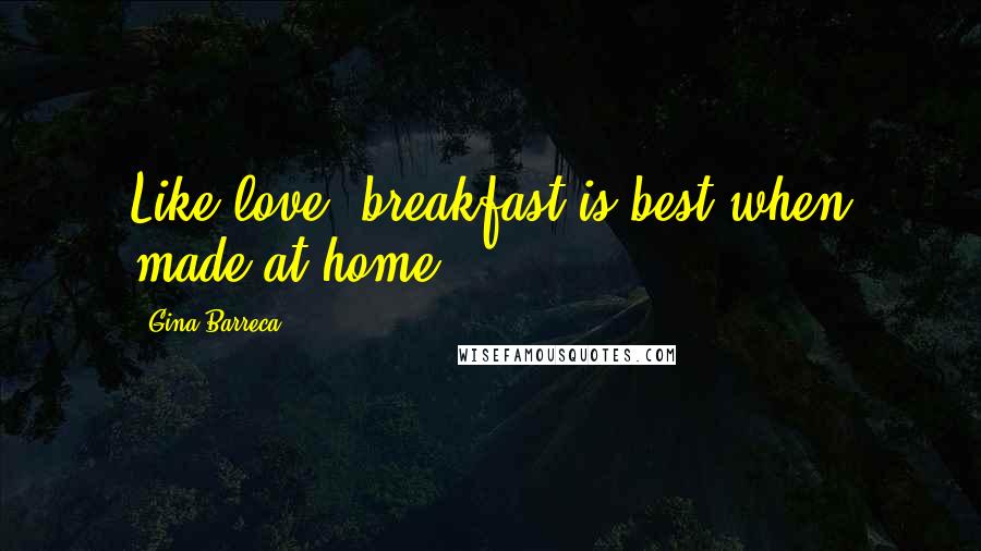 Gina Barreca quotes: Like love, breakfast is best when made at home.