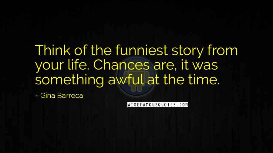 Gina Barreca quotes: Think of the funniest story from your life. Chances are, it was something awful at the time.