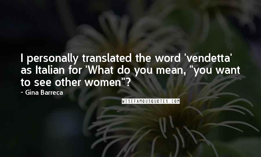 Gina Barreca quotes: I personally translated the word 'vendetta' as Italian for 'What do you mean, "you want to see other women"?