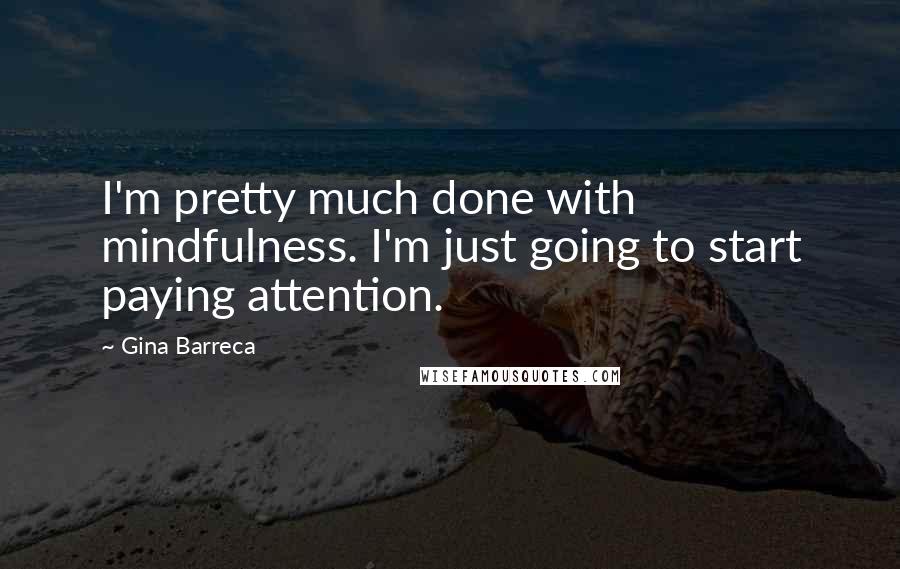 Gina Barreca quotes: I'm pretty much done with mindfulness. I'm just going to start paying attention.