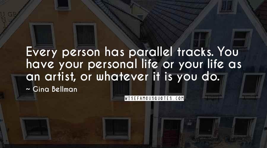 Gina Bellman quotes: Every person has parallel tracks. You have your personal life or your life as an artist, or whatever it is you do.